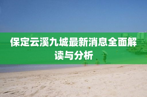 保定云溪九城最新消息全面解讀與分析