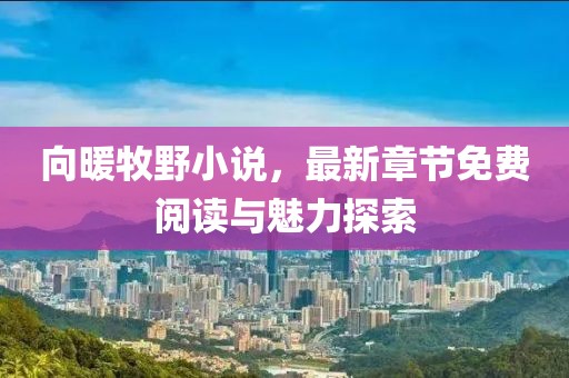 向暖牧野小說，最新章節(jié)免費閱讀與魅力探索