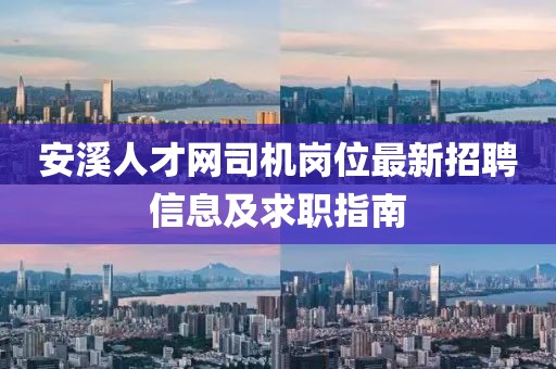 安溪人才網(wǎng)司機崗位最新招聘信息及求職指南