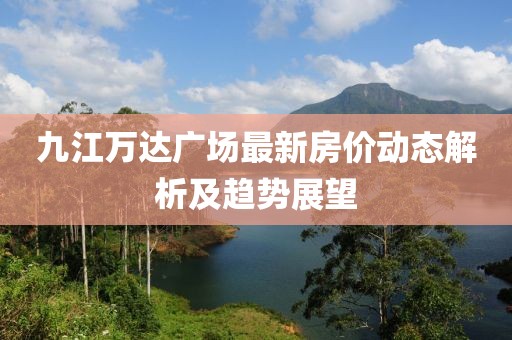 九江萬達(dá)廣場(chǎng)最新房?jī)r(jià)動(dòng)態(tài)解析及趨勢(shì)展望