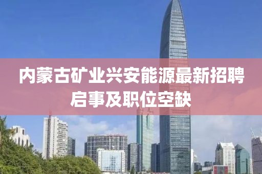 內(nèi)蒙古礦業(yè)興安能源最新招聘啟事及職位空缺