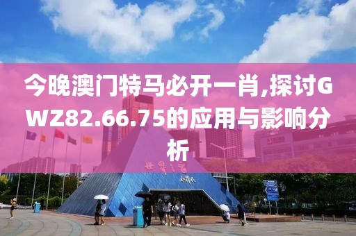 今晚澳門特馬必開一肖,探討GWZ82.66.75的應(yīng)用與影響分析