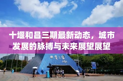 十堰和昌三期最新動(dòng)態(tài)，城市發(fā)展的脈搏與未來展望展望