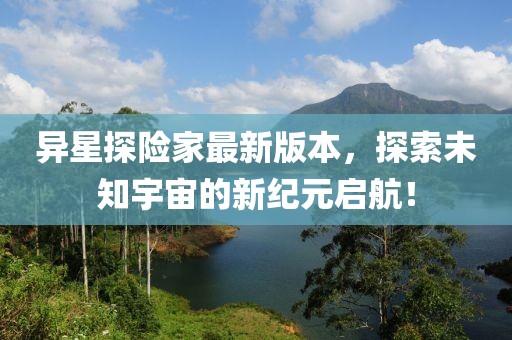 異星探險家最新版本，探索未知宇宙的新紀元啟航！