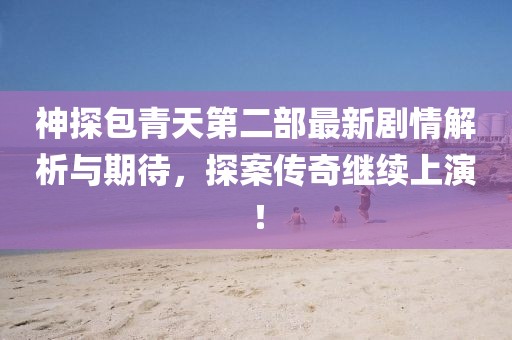 神探包青天第二部最新劇情解析與期待，探案?jìng)髌胬^續(xù)上演！