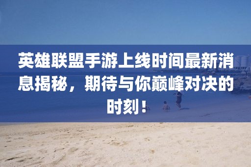 英雄聯(lián)盟手游上線時間最新消息揭秘，期待與你巔峰對決的時刻！