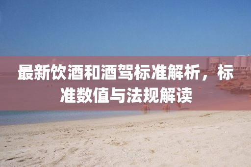 最新飲酒和酒駕標(biāo)準(zhǔn)解析，標(biāo)準(zhǔn)數(shù)值與法規(guī)解讀