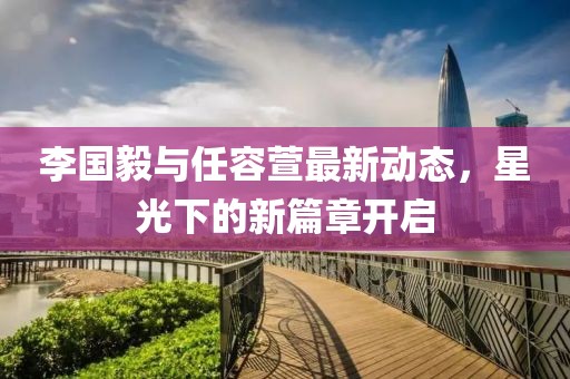李國毅與任容萱最新動態(tài)，星光下的新篇章開啟