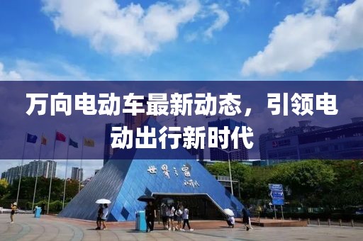 萬向電動車最新動態(tài)，引領(lǐng)電動出行新時代
