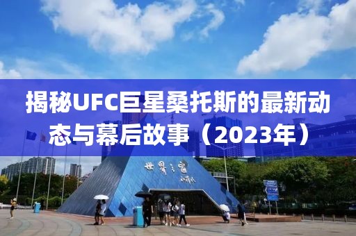 揭秘UFC巨星桑托斯的最新動(dòng)態(tài)與幕后故事（2023年）