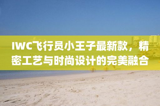 IWC飛行員小王子最新款，精密工藝與時(shí)尚設(shè)計(jì)的完美融合