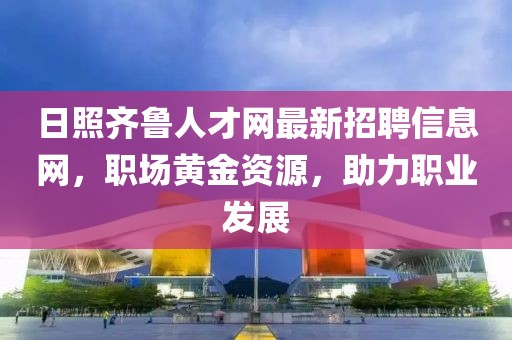 日照齊魯人才網(wǎng)最新招聘信息網(wǎng)，職場(chǎng)黃金資源，助力職業(yè)發(fā)展