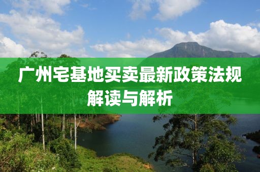 廣州宅基地買賣最新政策法規(guī)解讀與解析