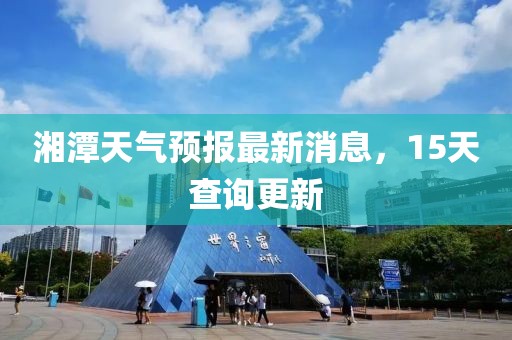 湘潭天氣預(yù)報最新消息，15天查詢更新