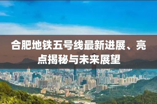合肥地鐵五號線最新進展、亮點揭秘與未來展望