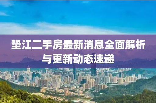 墊江二手房最新消息全面解析與更新動態(tài)速遞