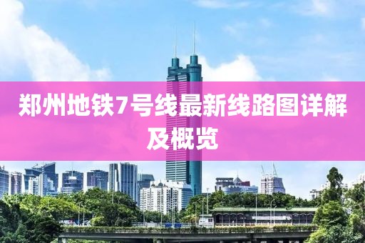 鄭州地鐵7號線最新線路圖詳解及概覽