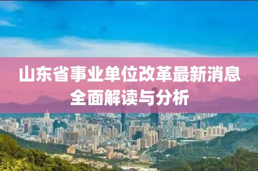 山東省事業(yè)單位改革最新消息全面解讀與分析