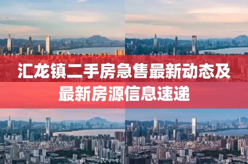 匯龍鎮(zhèn)二手房急售最新動態(tài)及最新房源信息速遞
