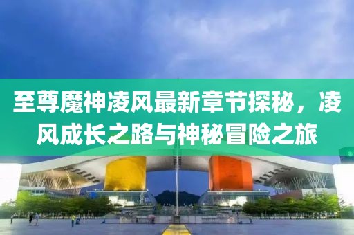 至尊魔神凌風(fēng)最新章節(jié)探秘，凌風(fēng)成長(zhǎng)之路與神秘冒險(xiǎn)之旅