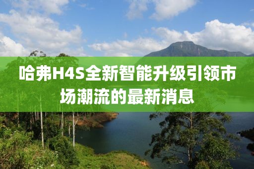 哈弗H4S全新智能升級(jí)引領(lǐng)市場(chǎng)潮流的最新消息