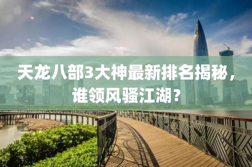 天龍八部3大神最新排名揭秘，誰(shuí)領(lǐng)風(fēng)騷江湖？
