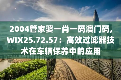 2004管家婆一肖一碼澳門碼,WIX25.72.57：高效過濾器技術(shù)在車輛保養(yǎng)中的應(yīng)用