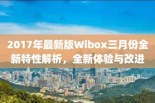 2017年最新版Wibox三月份全新特性解析，全新體驗(yàn)與改進(jìn)