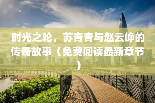 時(shí)光之輪，蘇青青與趙云崢的傳奇故事（免費(fèi)閱讀最新章節(jié)）