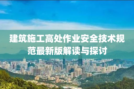 建筑施工高處作業(yè)安全技術(shù)規(guī)范最新版解讀與探討