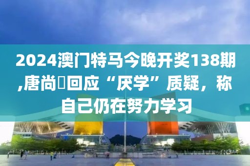 2024澳門特馬今晚開獎138期,唐尚珺回應(yīng)“厭學”質(zhì)疑，稱自己仍在努力學習