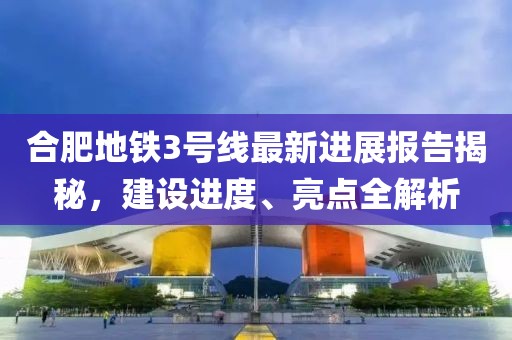 合肥地鐵3號線最新進展報告揭秘，建設進度、亮點全解析
