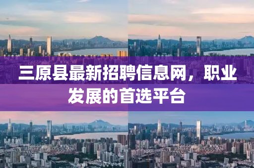 三原縣最新招聘信息網(wǎng)，職業(yè)發(fā)展的首選平臺(tái)