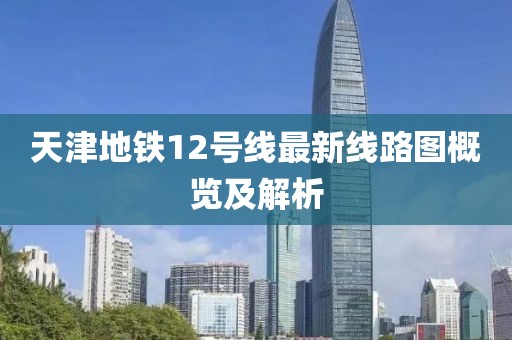 天津地鐵12號線最新線路圖概覽及解析