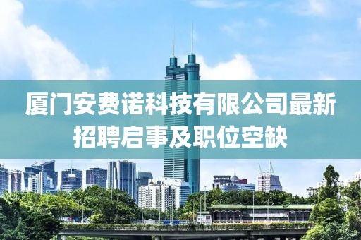 廈門安費諾科技有限公司最新招聘啟事及職位空缺