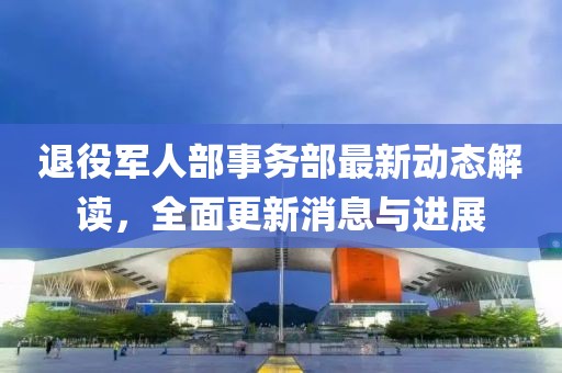退役軍人部事務(wù)部最新動態(tài)解讀，全面更新消息與進展