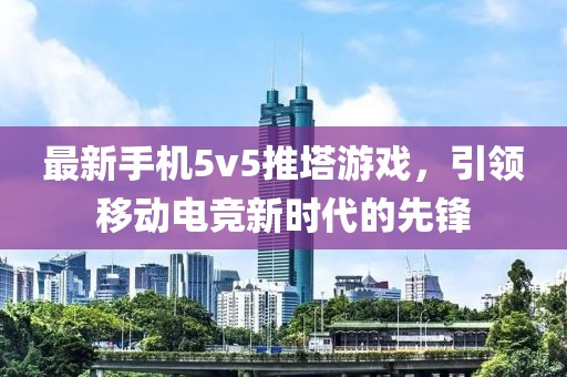 最新手機5v5推塔游戲，引領(lǐng)移動電競新時代的先鋒