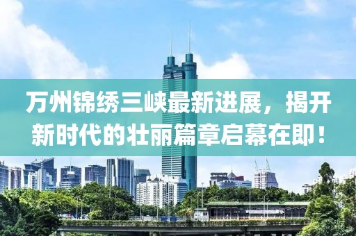萬(wàn)州錦繡三峽最新進(jìn)展，揭開(kāi)新時(shí)代的壯麗篇章啟幕在即！
