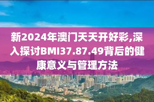 新2024年澳門天天開好彩,深入探討B(tài)MI37.87.49背后的健康意義與管理方法