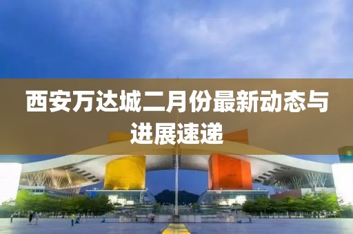 西安萬達(dá)城二月份最新動(dòng)態(tài)與進(jìn)展速遞