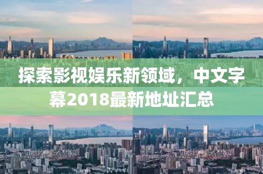 探索影視娛樂新領(lǐng)域，中文字幕2018最新地址匯總