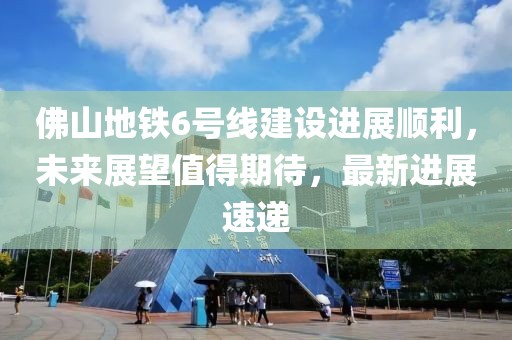 佛山地鐵6號(hào)線建設(shè)進(jìn)展順利，未來展望值得期待，最新進(jìn)展速遞
