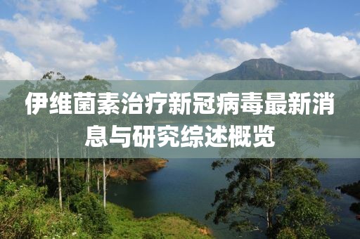 伊維菌素治療新冠病毒最新消息與研究綜述概覽