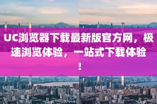 UC瀏覽器下載最新版官方網(wǎng)，極速瀏覽體驗(yàn)，一站式下載體驗(yàn)！