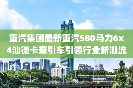 重汽集團(tuán)最新重汽580馬力6x4汕德卡牽引車引領(lǐng)行業(yè)新潮流