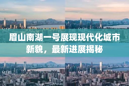 眉山南湖一號展現(xiàn)現(xiàn)代化城市新貌，最新進展揭秘