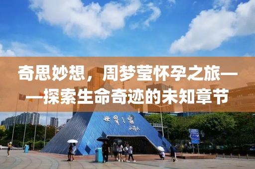 奇思妙想，周夢(mèng)瑩懷孕之旅——探索生命奇跡的未知章節(jié)