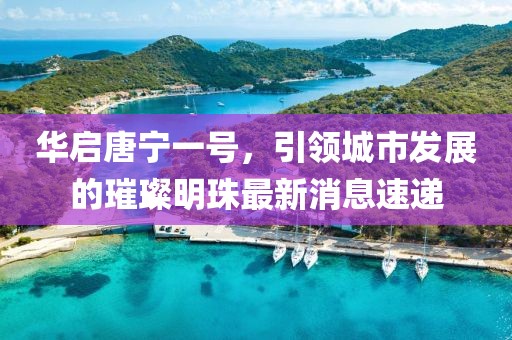 華啟唐寧一號，引領(lǐng)城市發(fā)展的璀璨明珠最新消息速遞