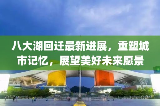 八大湖回遷最新進(jìn)展，重塑城市記憶，展望美好未來愿景