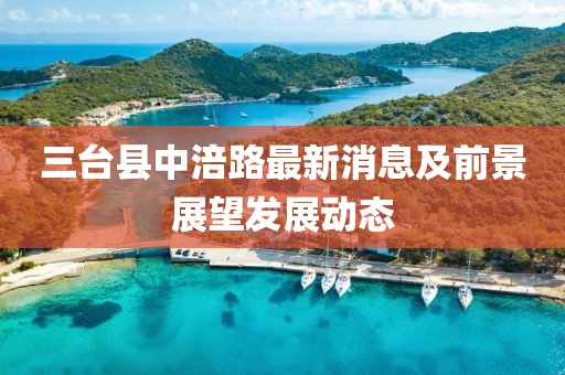 三臺(tái)縣中涪路最新消息及前景展望發(fā)展動(dòng)態(tài)